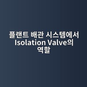 플랜트 배관 시스템에서 Isolation Valve의 역할 3 ed948ceb9e9ced8ab8 ebb0b0eab480 ec8b9cec8aa4ed859cec9790ec849c isolation valveec9d98 ec97aded95a0 1787236626