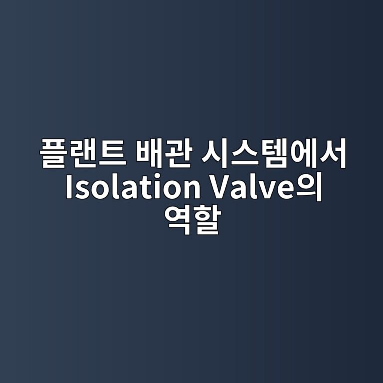 플랜트 배관 시스템에서 Isolation Valve의 역할 4 ed948ceb9e9ced8ab8 ebb0b0eab480 ec8b9cec8aa4ed859cec9790ec849c isolation valveec9d98 ec97aded95a0 1787236626