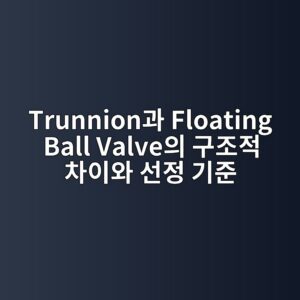 Trunnion과 Floating Ball Valve의 구조적 차이와 선정 기준 6 trunnioneab3bc floating ball valveec9d98 eab5aceca1b0eca081 ecb0a8ec9db4ec9980 ec84a0eca095 eab8b0eca480 1791209881